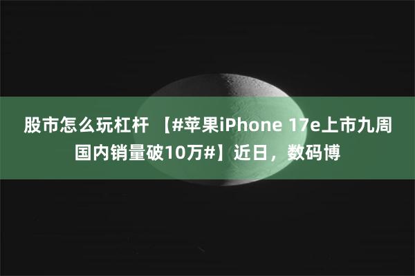 股市怎么玩杠杆 【#苹果iPhone 17e上市九周国内销量破10万#】近日，数码博