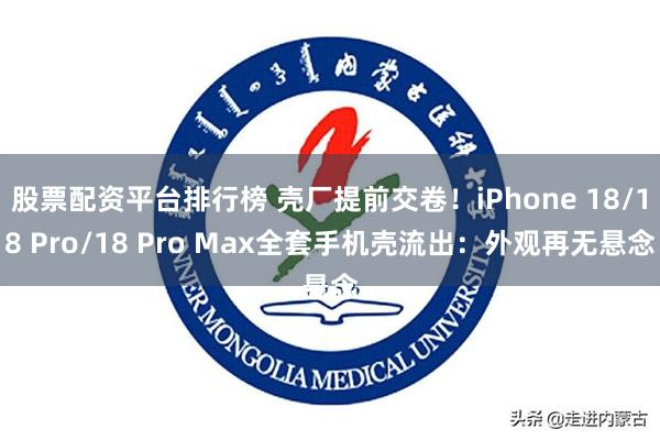 股票配资平台排行榜 壳厂提前交卷！iPhone 18/18 Pro/18 Pro Max全套手机壳流出：外观再无悬念