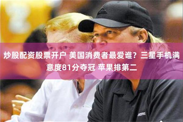 炒股配资股票开户 美国消费者最爱谁?三星手机满意度81分夺冠 苹果排第二
