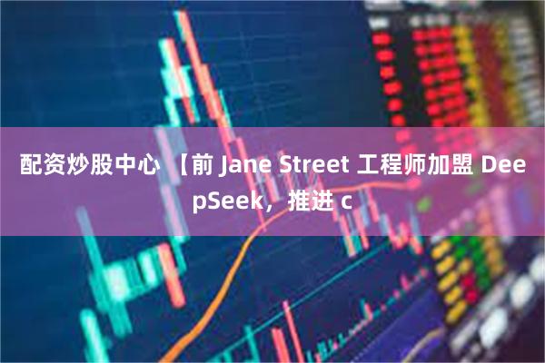 配资炒股中心 【前 Jane Street 工程师加盟 DeepSeek，推进 c