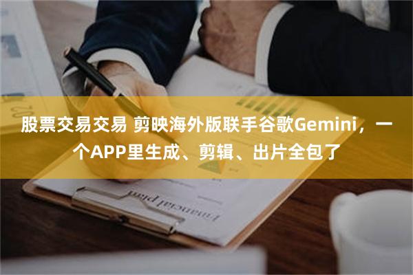 股票交易交易 剪映海外版联手谷歌Gemini，一个APP里生成、剪辑、出片全包了