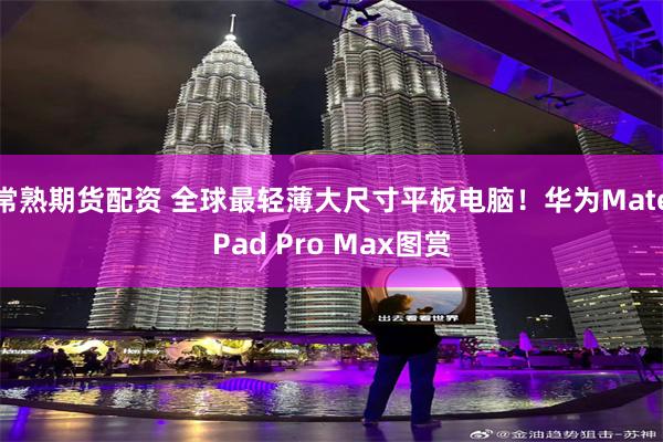 常熟期货配资 全球最轻薄大尺寸平板电脑！华为MatePad Pro Max图赏