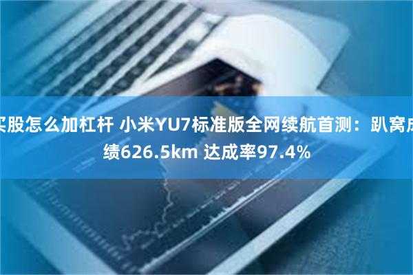 买股怎么加杠杆 小米YU7标准版全网续航首测：趴窝成绩626.5km 达成率97.4%