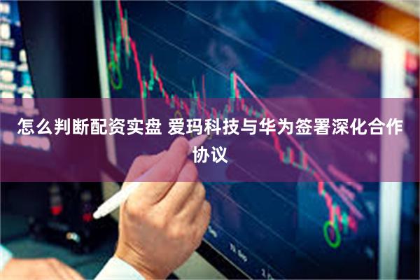 怎么判断配资实盘 爱玛科技与华为签署深化合作协议