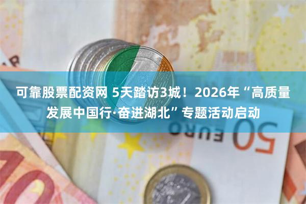 可靠股票配资网 5天踏访3城！2026年“高质量发展中国行·奋进湖北”专题活动启动