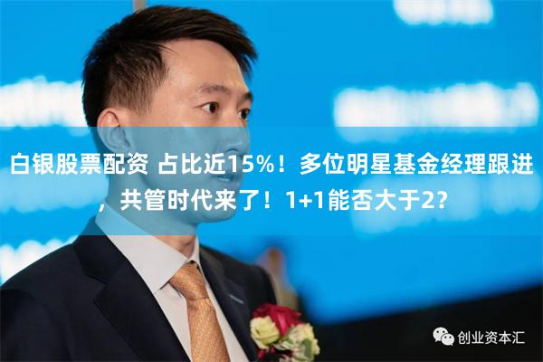 白银股票配资 占比近15%！多位明星基金经理跟进，共管时代来了！1+1能否大于2？