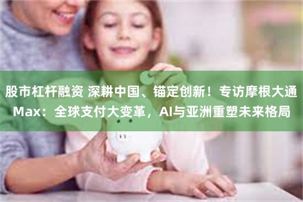 股市杠杆融资 深耕中国、锚定创新！专访摩根大通Max：全球支付大变革，AI与亚洲重塑未来格局