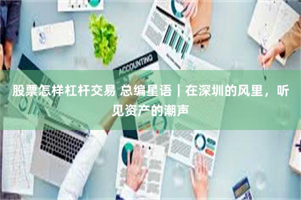 股票怎样杠杆交易 总编星语｜在深圳的风里，听见资产的潮声