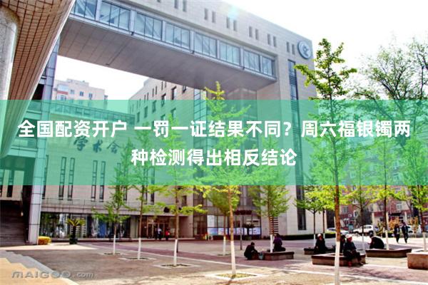 全国配资开户 一罚一证结果不同？周六福银镯两种检测得出相反结论