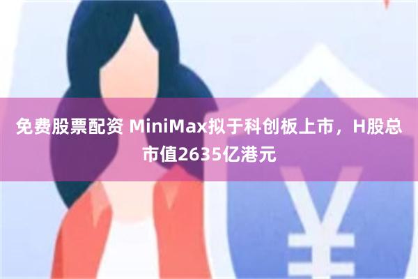 免费股票配资 MiniMax拟于科创板上市,H股总市值2635亿港元