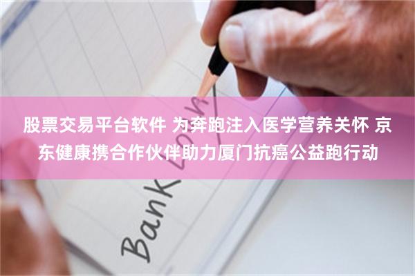 股票交易平台软件 为奔跑注入医学营养关怀 京东健康携合作伙伴助力厦门抗癌公益跑行动