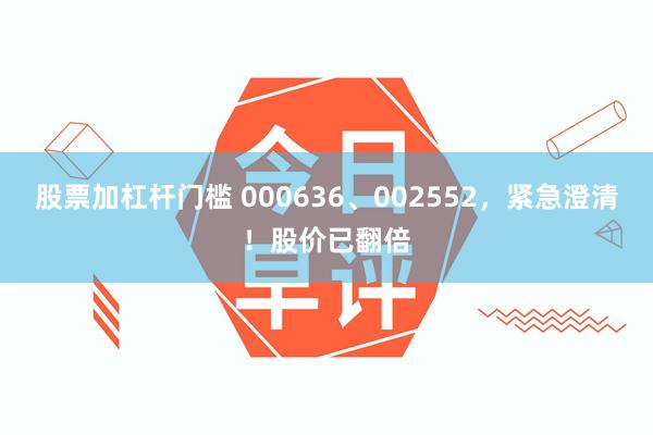 股票加杠杆门槛 000636、002552，紧急澄清！股价已翻倍