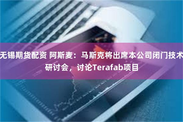 无锡期货配资 阿斯麦：马斯克将出席本公司闭门技术研讨会，讨论Terafab项目