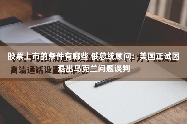 股票上市的条件有哪些 俄总统顾问：美国正试图退出乌克兰问题谈判