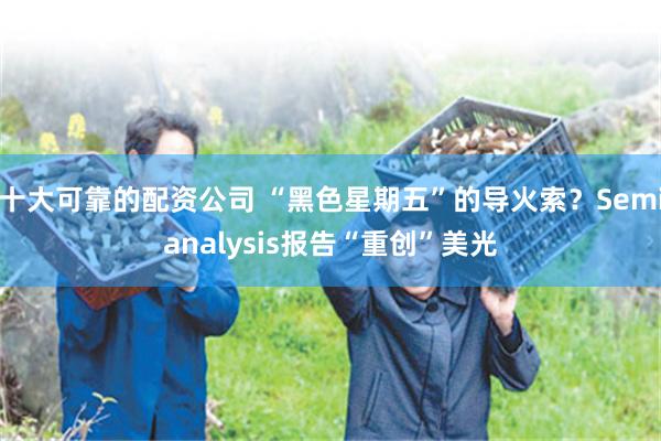十大可靠的配资公司 “黑色星期五”的导火索？Semianalysis报告“重创”美光