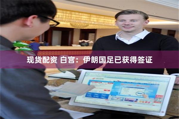 现货配资 白宫：伊朗国足已获得签证