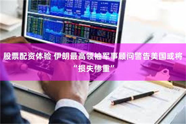 股票配资体验 伊朗最高领袖军事顾问警告美国或将“损失惨重”