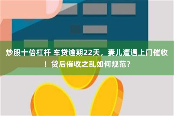 炒股十倍杠杆 车贷逾期22天，妻儿遭遇上门催收！贷后催收之乱如何规范？