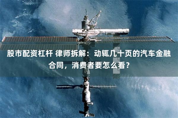 股市配资杠杆 律师拆解：动辄几十页的汽车金融合同，消费者要怎么看？
