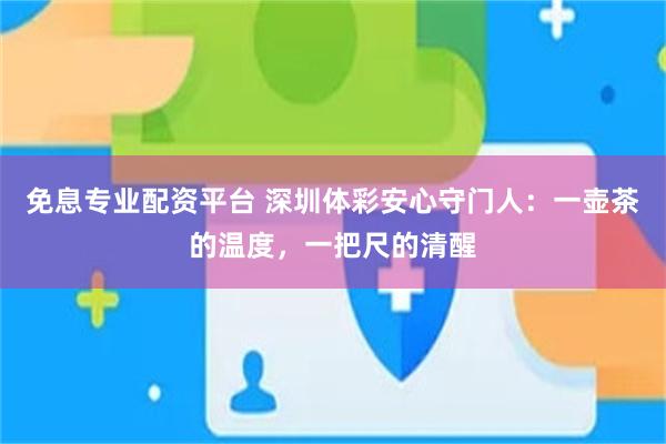 免息专业配资平台 深圳体彩安心守门人：一壶茶的温度，一把尺的清醒