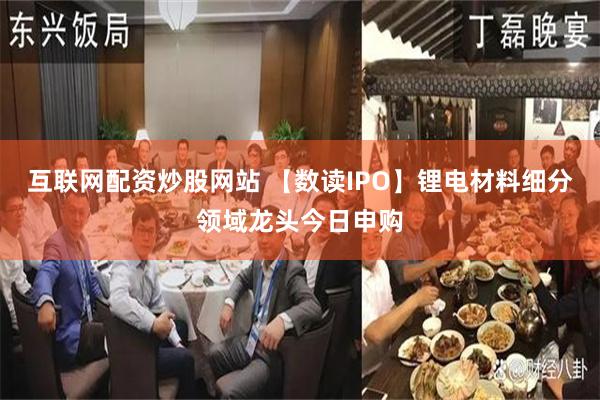 互联网配资炒股网站 【数读IPO】锂电材料细分领域龙头今日申购