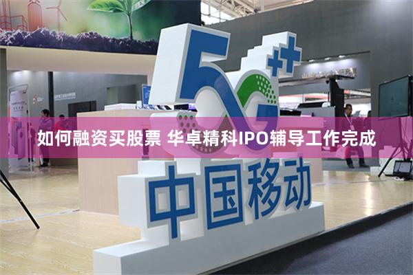 如何融资买股票 华卓精科IPO辅导工作完成