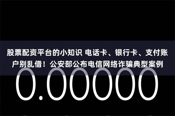股票配资平台的小知识 电话卡、银行卡、支付账户别乱借！公安部公布电信网络诈骗典型案例