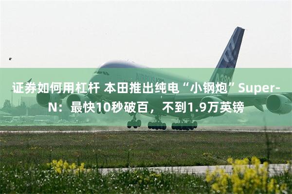 证券如何用杠杆 本田推出纯电“小钢炮”Super-N：最快10秒破百，不到1.9万英镑