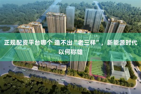 正规配资平台哪个 造不出“老三样”，新能源时代以何称雄