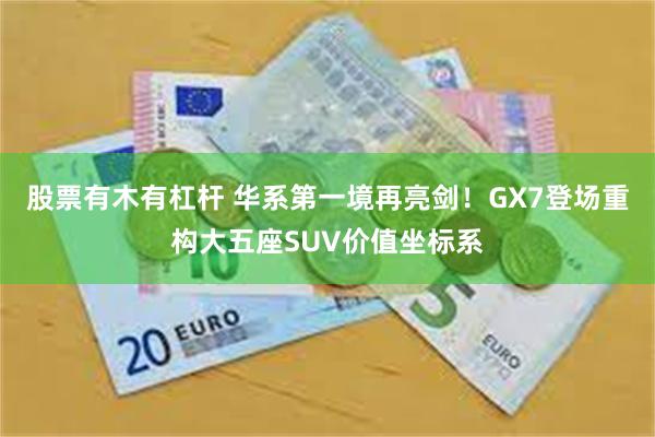 股票有木有杠杆 华系第一境再亮剑！GX7登场重构大五座SUV价值坐标系