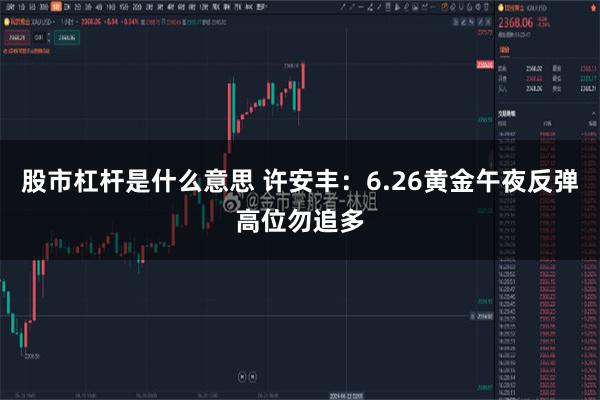 股市杠杆是什么意思 许安丰:6.26黄金午夜反弹高位勿追多