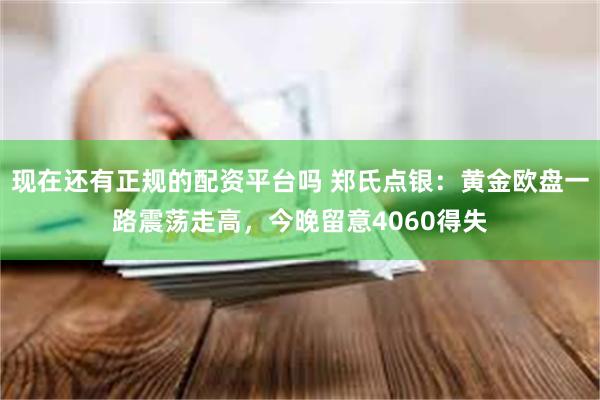现在还有正规的配资平台吗 郑氏点银：黄金欧盘一路震荡走高，今晚留意4060得失