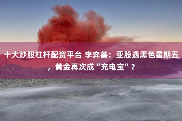 十大炒股杠杆配资平台 李弈善:亚股遇黑色星期五,黄金再次成“充电宝”?