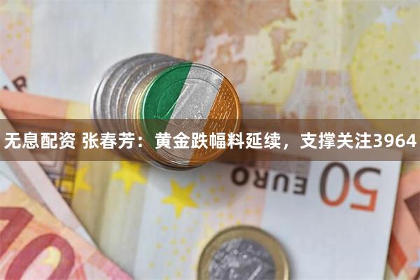 无息配资 张春芳：黄金跌幅料延续，支撑关注3964