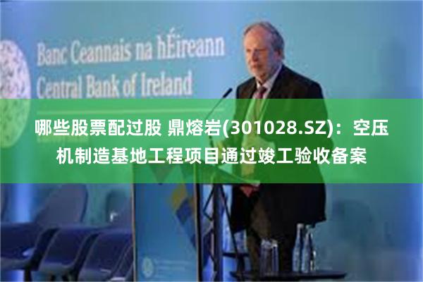 哪些股票配过股 鼎熔岩(301028.SZ):空压机制造基地工程项目通过竣工验收备案