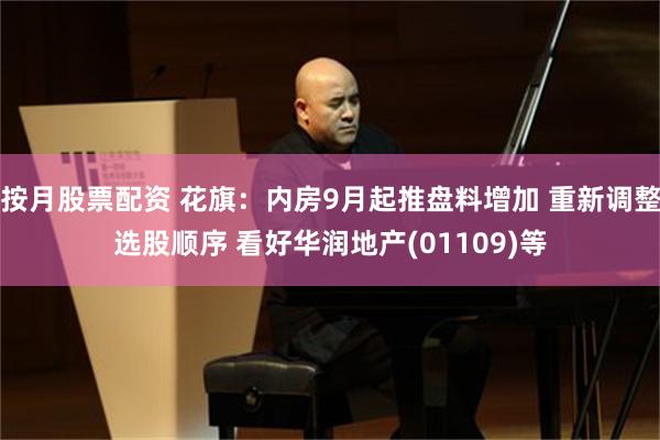 按月股票配资 花旗：内房9月起推盘料增加 重新调整选股顺序 看好华润地产(01109)等