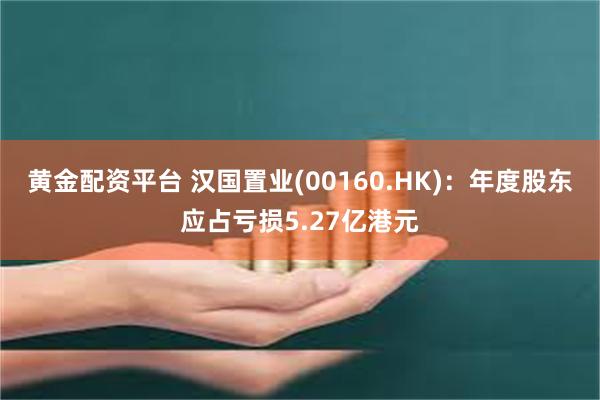 黄金配资平台 汉国置业(00160.HK)：年度股东应占亏损5.27亿港元
