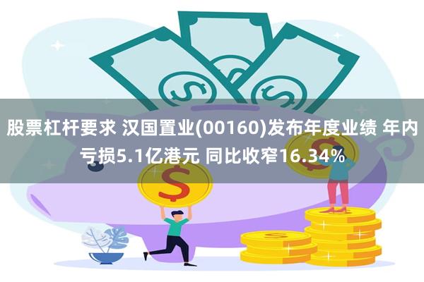 股票杠杆要求 汉国置业(00160)发布年度业绩 年内亏损5.1亿港元 同比收窄16.34%