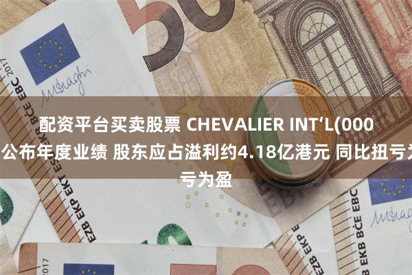 配资平台买卖股票 CHEVALIER INT‘L(00025)公布年度业绩 股东应占溢利约4.18亿港元 同比扭亏为盈