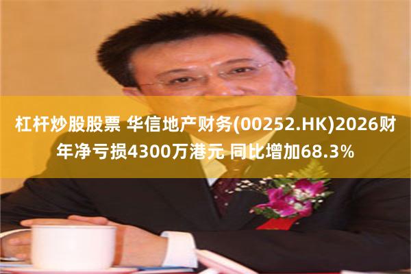 杠杆炒股股票 华信地产财务(00252.HK)2026财年净亏损4300万港元 同比增加68.3%