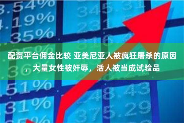 配资平台佣金比较 亚美尼亚人被疯狂屠杀的原因,大量女性被奸辱,活人被当成试验品