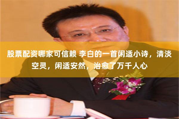 股票配资哪家可信赖 李白的一首闲适小诗,清淡空灵,闲适安然,治愈了万千人心