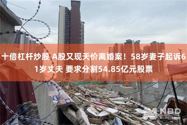 十倍杠杆炒股 A股又现天价离婚案!58岁妻子起诉61岁丈夫 要求分割54.85亿元股票