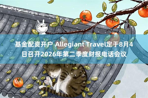 基金配资开户 Allegiant Travel定于8月4日召开2026年第二季度财报电话会议