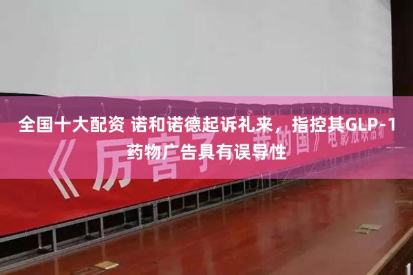 全国十大配资 诺和诺德起诉礼来，指控其GLP-1药物广告具有误导性