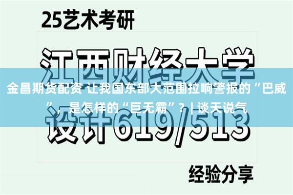金昌期货配资 让我国东部大范围拉响警报的“巴威”,是怎样的“巨无霸”?| 谈天说气