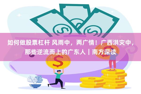如何做股票杠杆 风雨中,两广情!广西洪灾中,那些逆流而上的广东人|南方深读