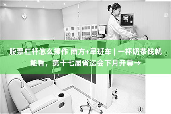 股票杠杆怎么操作 南方+早班车 | 一杯奶茶钱就能看,第十七届省运会下月开幕→
