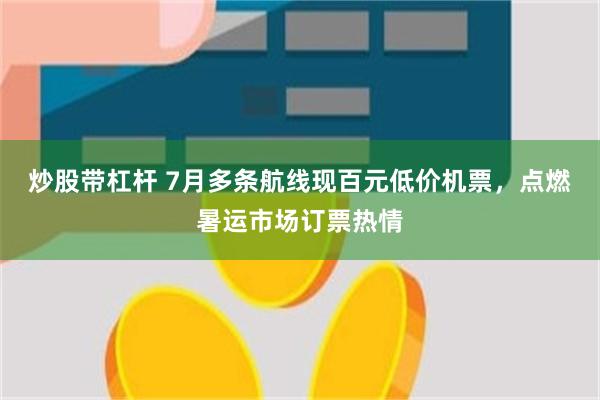 炒股带杠杆 7月多条航线现百元低价机票,点燃暑运市场订票热情