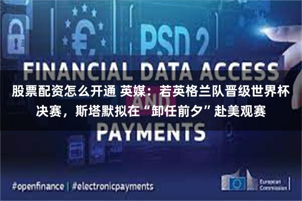 股票配资怎么开通 英媒：若英格兰队晋级世界杯决赛，斯塔默拟在“卸任前夕”赴美观赛